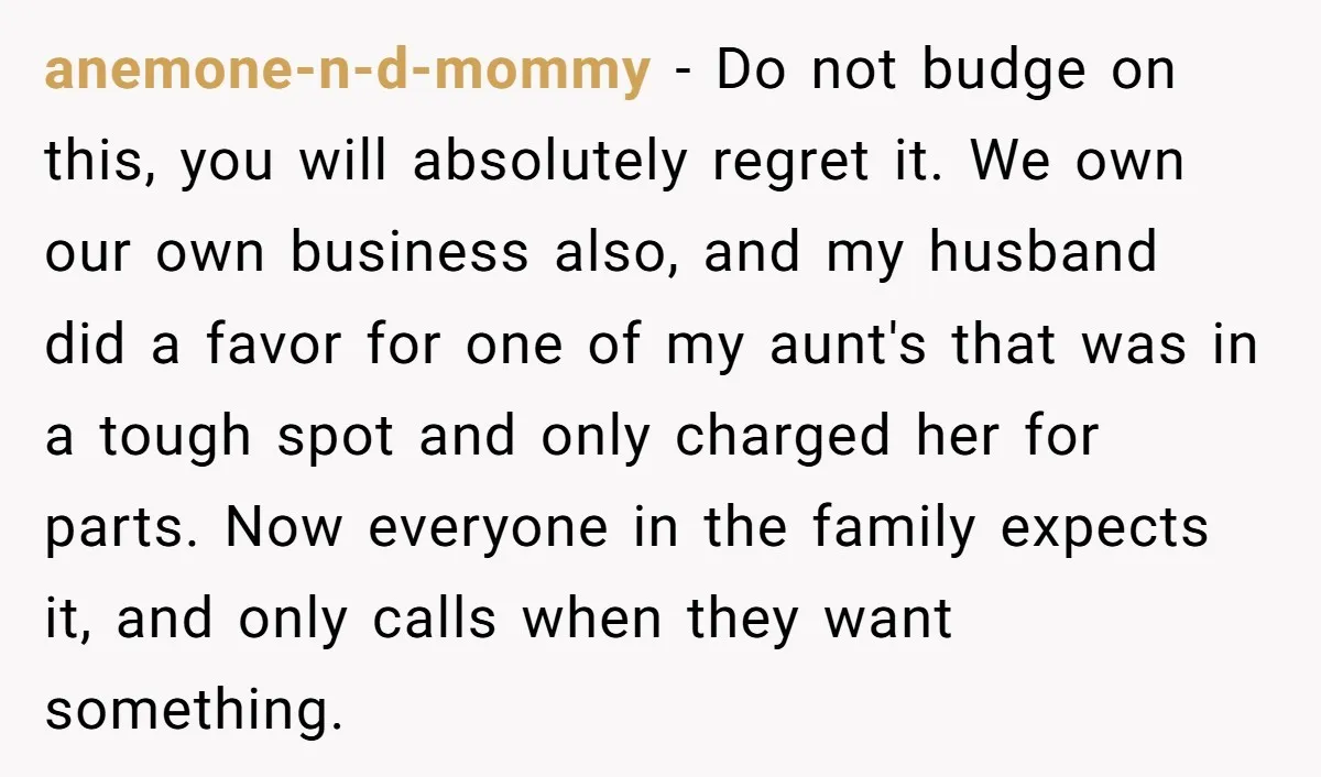 anemone-n-d-mommy − Do not budge on this, you will absolutely regret it. We own our own business also, and my husband did a favor for one of my aunt's that...