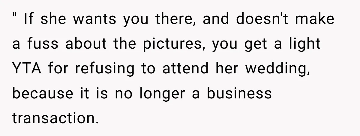 " If she wants you there, and doesn't make a fuss about the pictures, you get a light YTA for refusing to attend her wedding, because it is no longer...