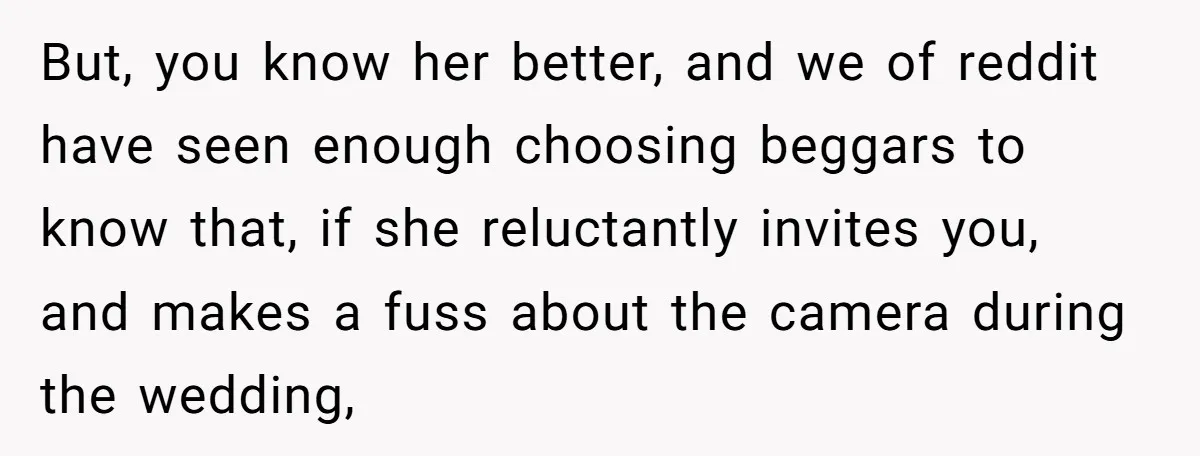 But, you know her better, and we of reddit have seen enough choosing beggars to know that, if she reluctantly invites you, and makes a fuss about the camera during...