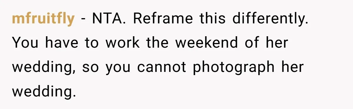 mfruitfly − NTA. Reframe this differently. You have to work the weekend of her wedding, so you cannot photograph her wedding.