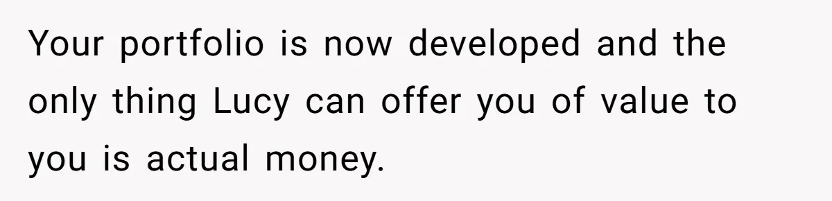 Your portfolio is now developed and the only thing Lucy can offer you of value to you is actual money.