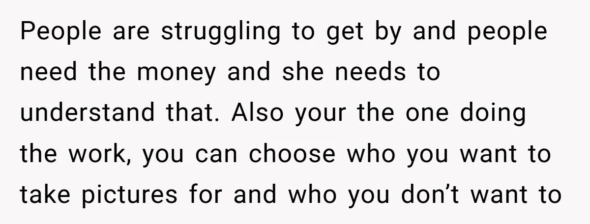 People are struggling to get by and people need the money and she needs to understand that. Also your the one doing the work, you can choose who you want...