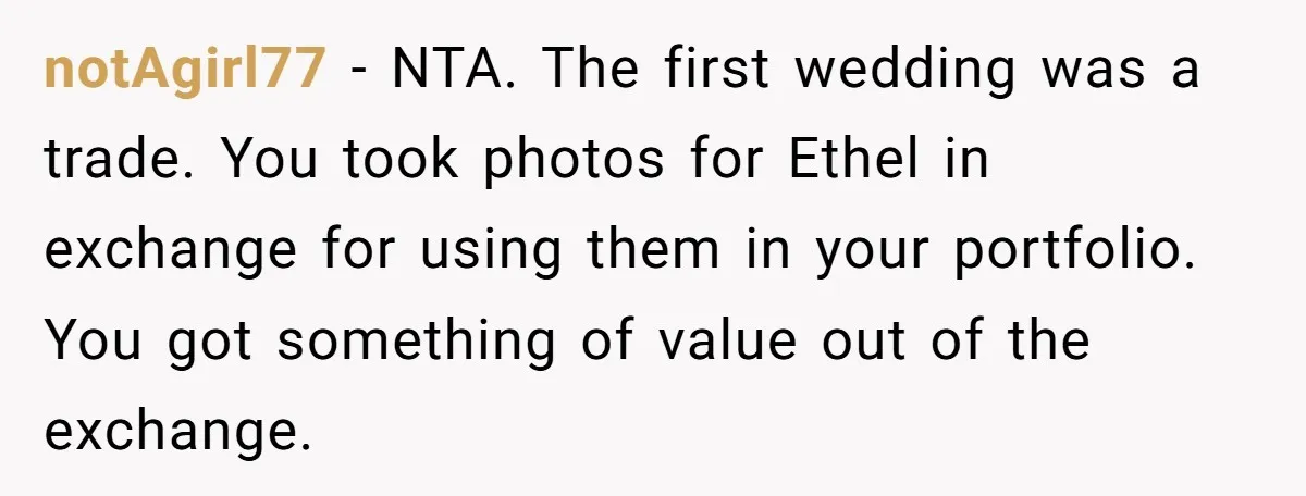 notAgirl77 − NTA. The first wedding was a trade. You took photos for Ethel in exchange for using them in your portfolio. You got something of value out of the...