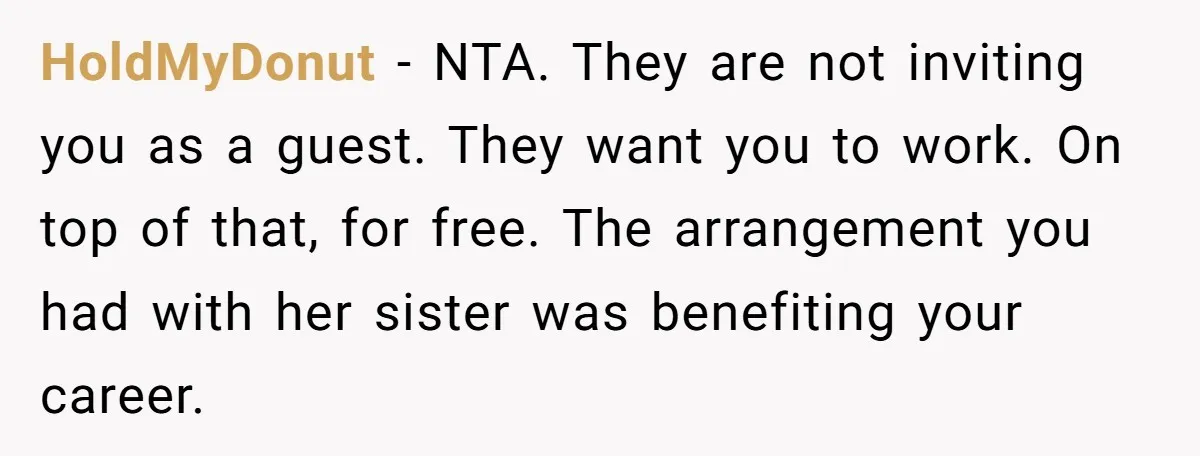 HoldMyDonut − NTA. They are not inviting you as a guest. They want you to work. On top of that, for free. The arrangement you had with her sister was...