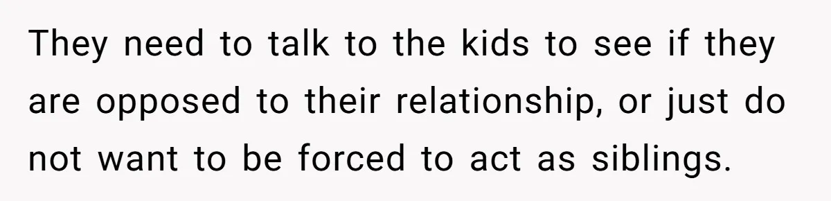 They need to talk to the kids to see if they are opposed to their relationship, or just do not want to be forced to act as siblings.