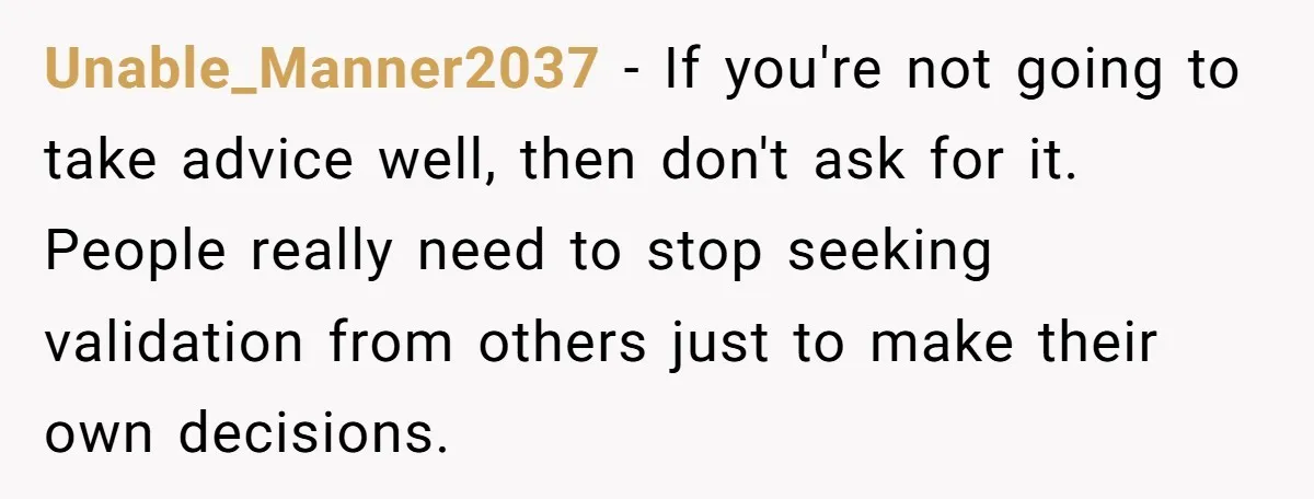 Unable_Manner2037 − If you're not going to take advice well, then don't ask for it. People really need to stop seeking validation from others just to make their own decisions.