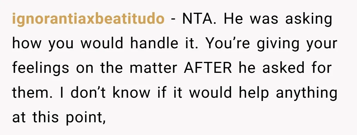 ignorantiaxbeatitudo − NTA. He was asking how you would handle it. You’re giving your feelings on the matter AFTER he asked for them. I don’t know if it would help...