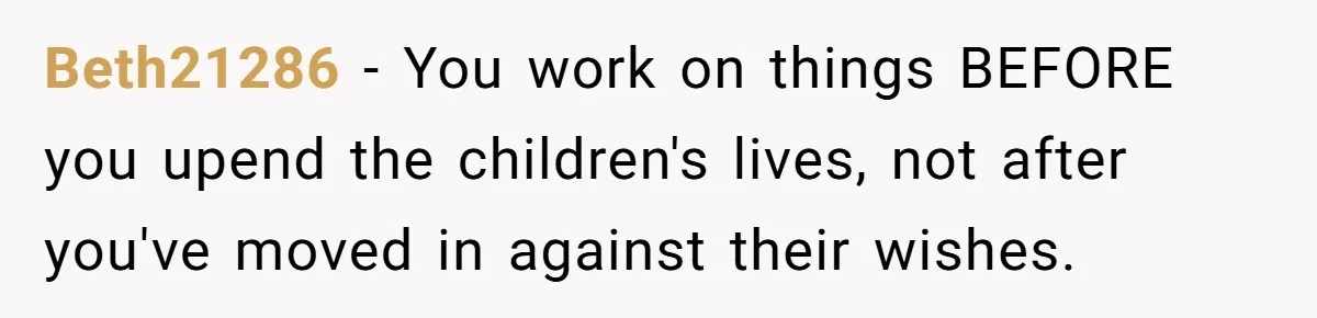 Beth21286 − You work on things BEFORE you upend the children's lives, not after you've moved in against their wishes.