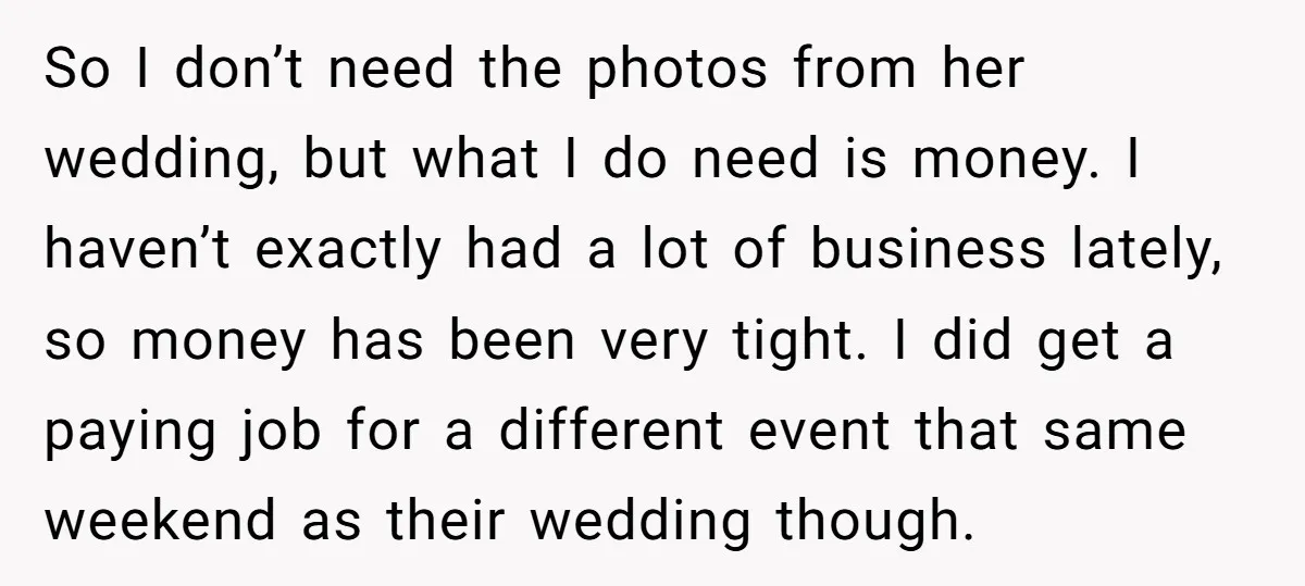 So I don’t need the photos from her wedding, but what I do need is money. I haven’t exactly had a lot of business lately, so money has been very...