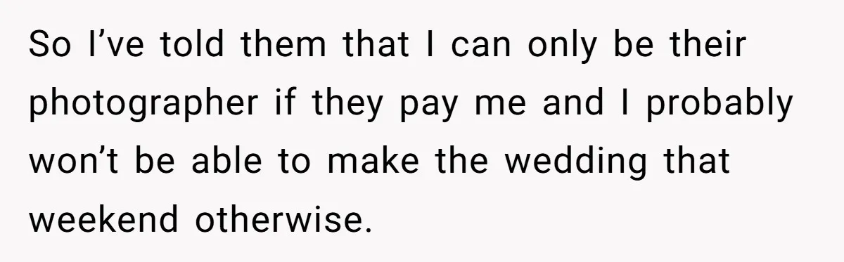 So I’ve told them that I can only be their photographer if they pay me and I probably won’t be able to make the wedding that weekend otherwise.