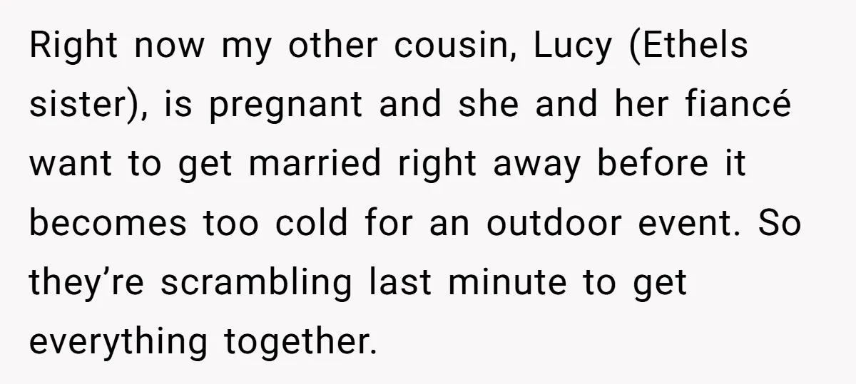 Right now my other cousin, Lucy (Ethels sister), is pregnant and she and her fiancé want to get married right away before it becomes too cold for an outdoor event....