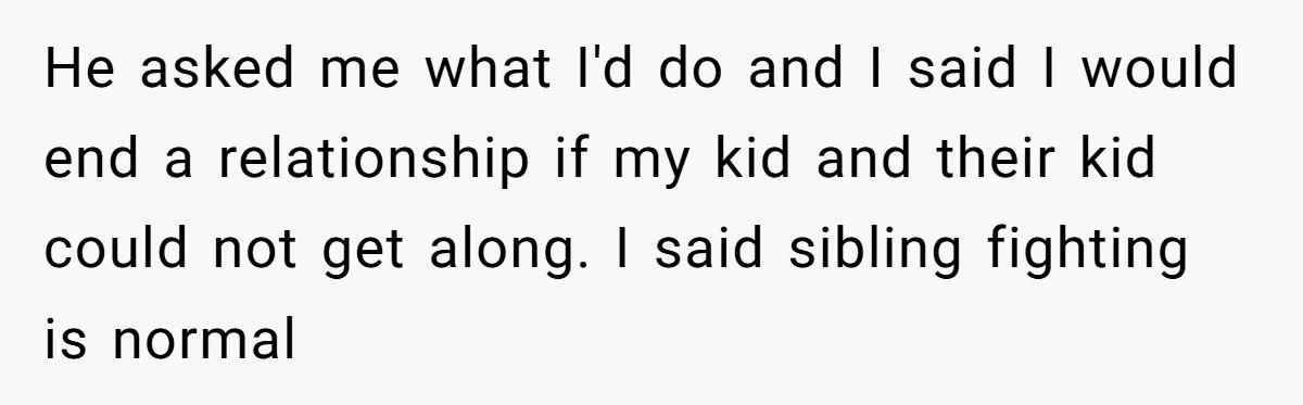 He asked me what I'd do and I said I would end a relationship if my kid and their kid could not get along. I said sibling fighting is normal