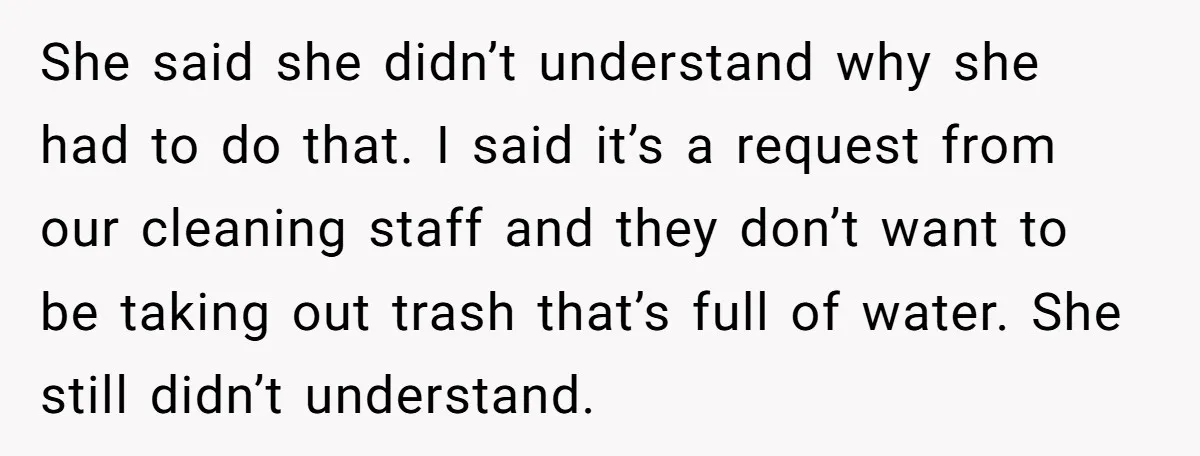 She said she didn’t understand why she had to do that. I said it’s a request from our cleaning staff and they don’t want to be taking out trash that’s...