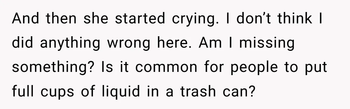 And then she started crying. I don’t think I did anything wrong here. Am I missing something? Is it common for people to put full cups of liquid in a...