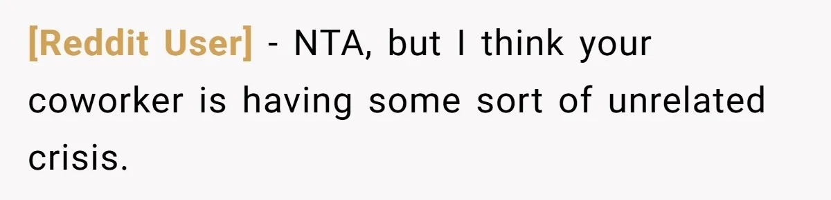 [Reddit User] − NTA, but I think your coworker is having some sort of unrelated crisis.