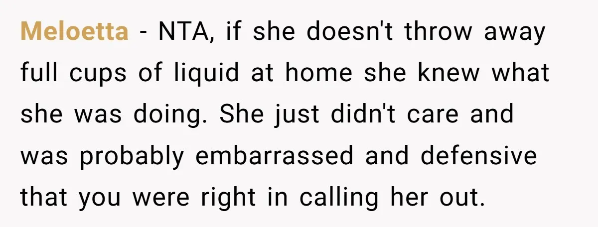 Meloetta − NTA, if she doesn't throw away full cups of liquid at home she knew what she was doing. She just didn't care and was probably embarrassed and defensive...