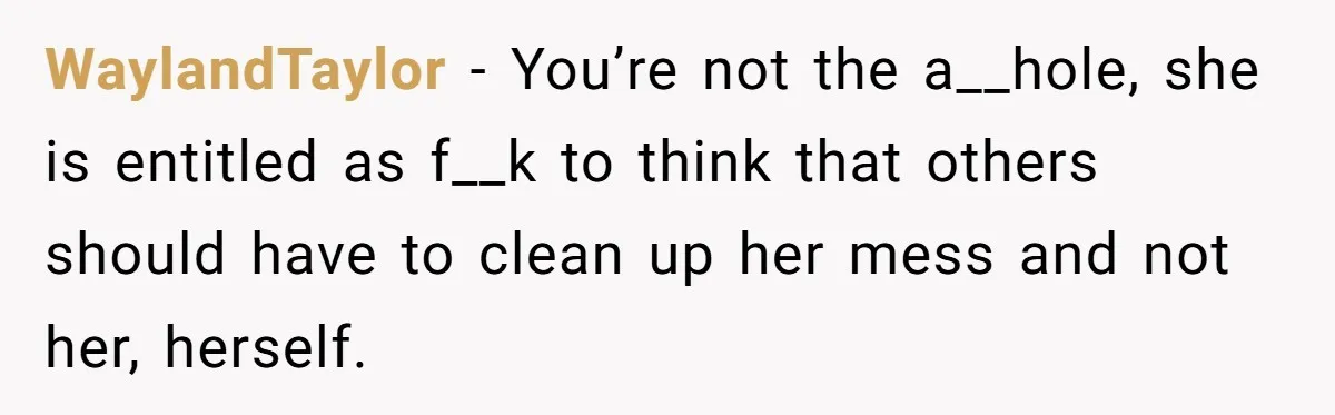 WaylandTaylor − You’re not the a__hole, she is entitled as f__k to think that others should have to clean up her mess and not her, herself.