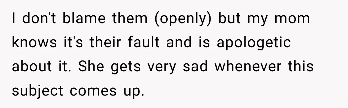 I don't blame them (openly) but my mom knows it's their fault and is apologetic about it. She gets very sad whenever this subject comes up.
