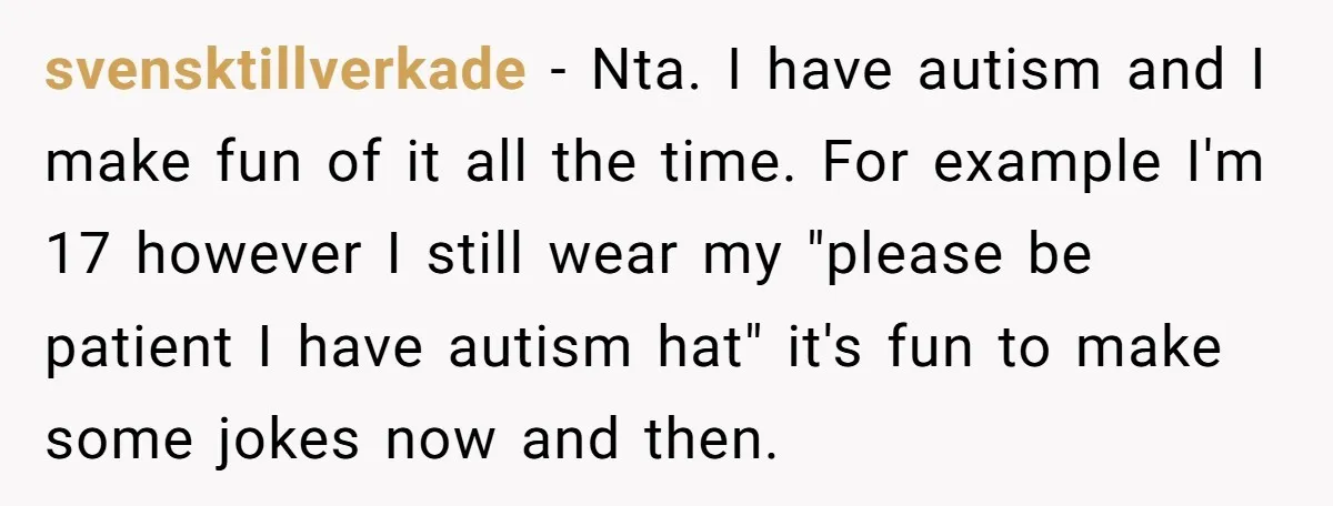 svensktillverkade − Nta. I have autism and I make fun of it all the time. For example I'm 17 however I still wear my "please be patient I have autism...