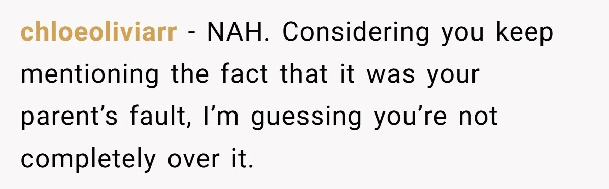 chloeoliviarr − NAH. Considering you keep mentioning the fact that it was your parent’s fault, I’m guessing you’re not completely over it.