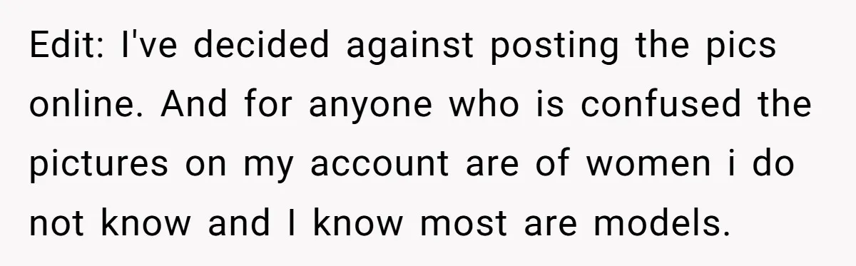 Edit: I've decided against posting the pics online. And for anyone who is confused the pictures on my account are of women i do not know and I know most...