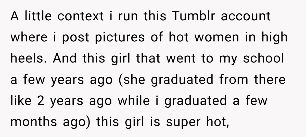 A little context i run this Tumblr account where i post pictures of hot women in high heels. And this girl that went to my school a few years ago...
