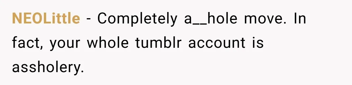 NEOLittle − Completely a__hole move. In fact, your whole tumblr account is assholery.