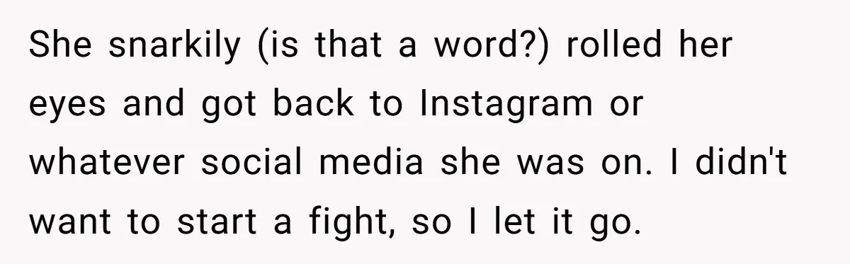 She snarkily (is that a word?) rolled her eyes and got back to Instagram or whatever social media she was on. I didn't want to start a fight, so I...