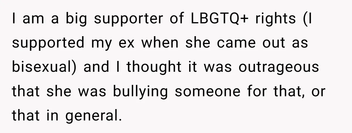 I am a big supporter of LBGTQ+ rights (I supported my ex when she came out as bisexual) and I thought it was outrageous that she was bullying someone for...