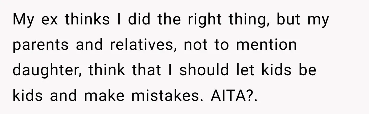 My ex thinks I did the right thing, but my parents and relatives, not to mention daughter, think that I should let kids be kids and make mistakes. AITA?.