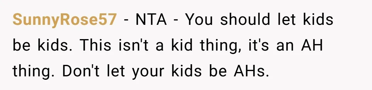 SunnyRose57 − NTA - You should let kids be kids. This isn't a kid thing, it's an AH thing. Don't let your kids be AHs.