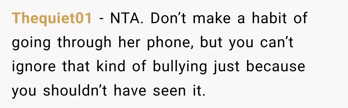 Thequiet01 − NTA. Don’t make a habit of going through her phone, but you can’t ignore that kind of bullying just because you shouldn’t have seen it.