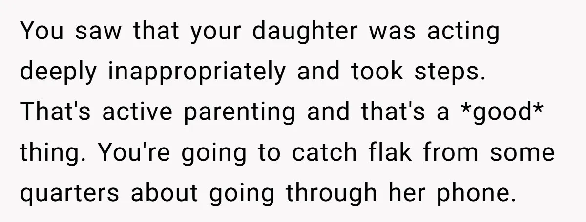 You saw that your daughter was acting deeply inappropriately and took steps. That's active parenting and that's a *good* thing. You're going to catch flak from some quarters about going...