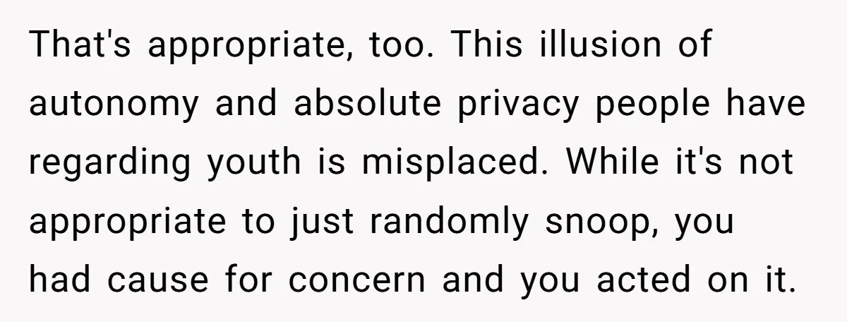 That's appropriate, too. This illusion of autonomy and absolute privacy people have regarding youth is misplaced. While it's not appropriate to just randomly snoop, you had cause for concern and...