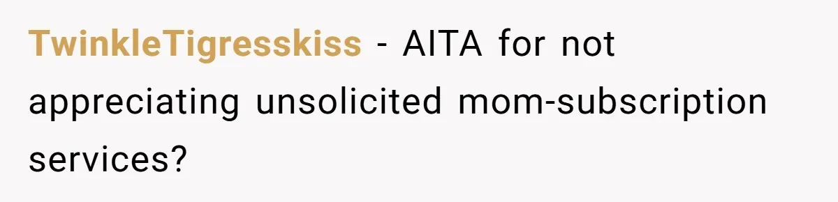 TwinkleTigresskiss − AITA for not appreciating unsolicited mom-subscription services?