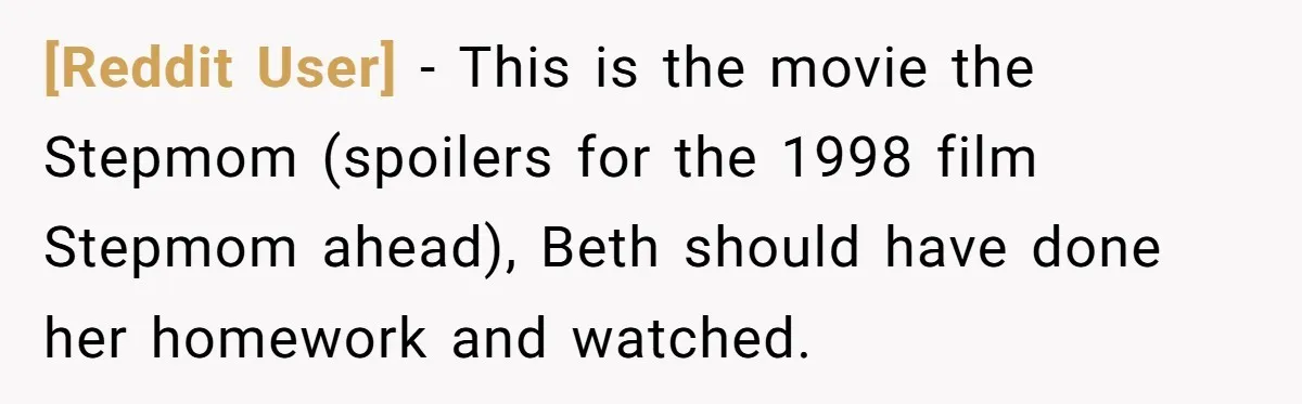 [Reddit User] − This is the movie the Stepmom (spoilers for the 1998 film Stepmom ahead), Beth should have done her homework and watched.