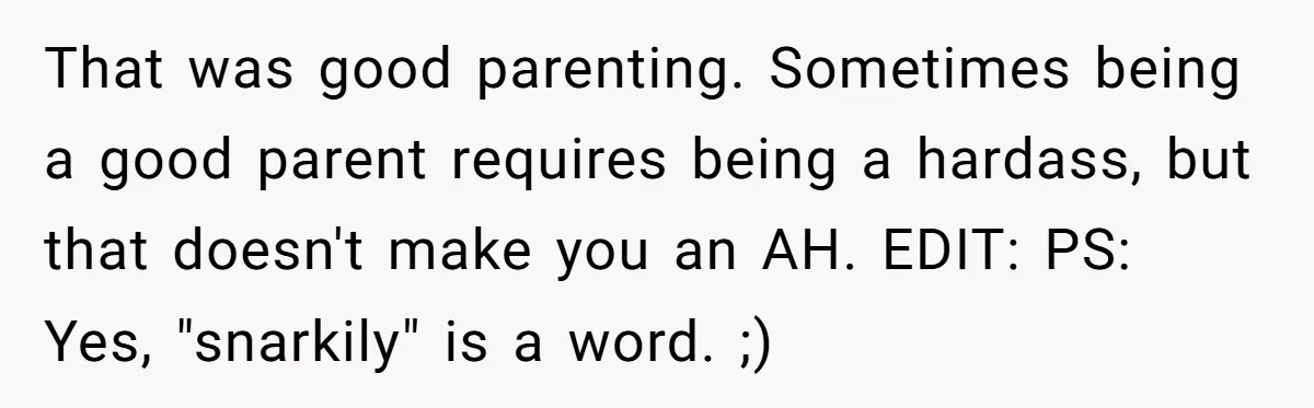 That was good parenting. Sometimes being a good parent requires being a hardass, but that doesn't make you an AH. EDIT: PS: Yes, "snarkily" is a word. ;)