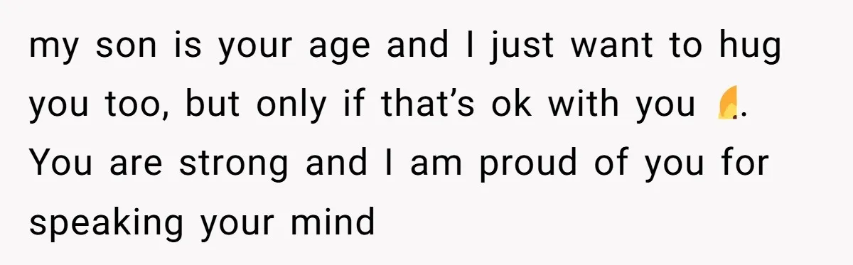 my son is your age and I just want to hug you too, but only if that’s ok with you🤷‍♂️. You are strong and I am proud of you for...