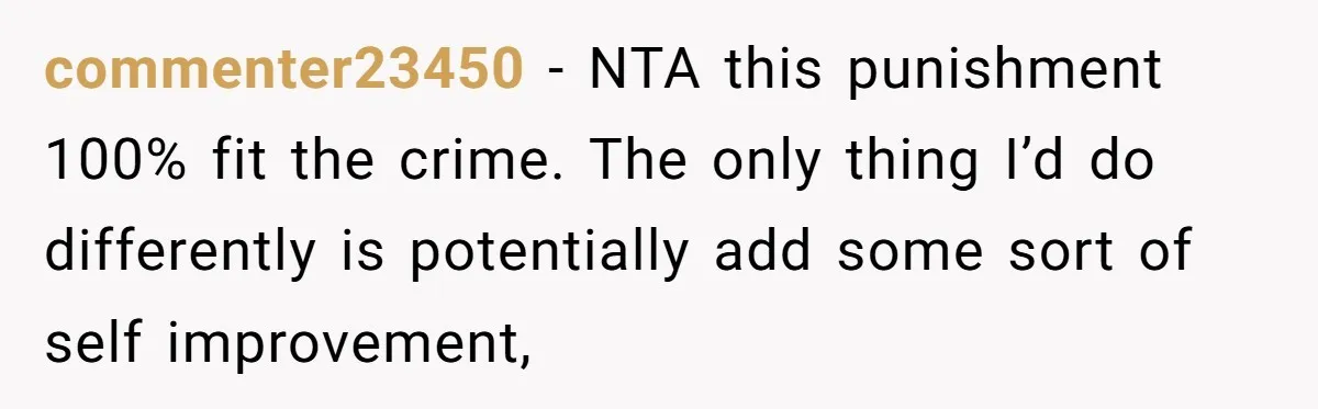 commenter23450 − NTA this punishment 100% fit the crime. The only thing I’d do differently is potentially add some sort of self improvement,