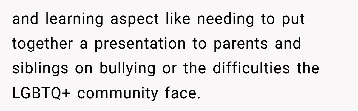 and learning aspect like needing to put together a presentation to parents and siblings on bullying or the difficulties the LGBTQ+ community face.