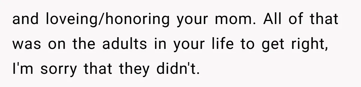 and loveing/honoring your mom. All of that was on the adults in your life to get right, I'm sorry that they didn't.