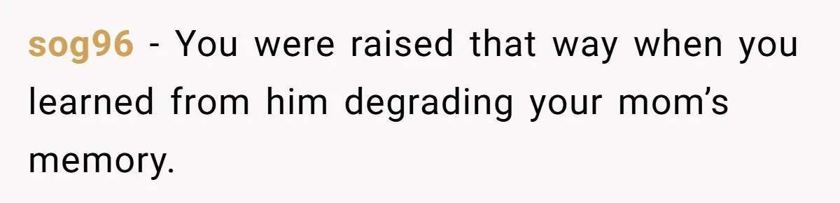 sog96 − You were raised that way when you learned from him degrading your mom’s memory.
