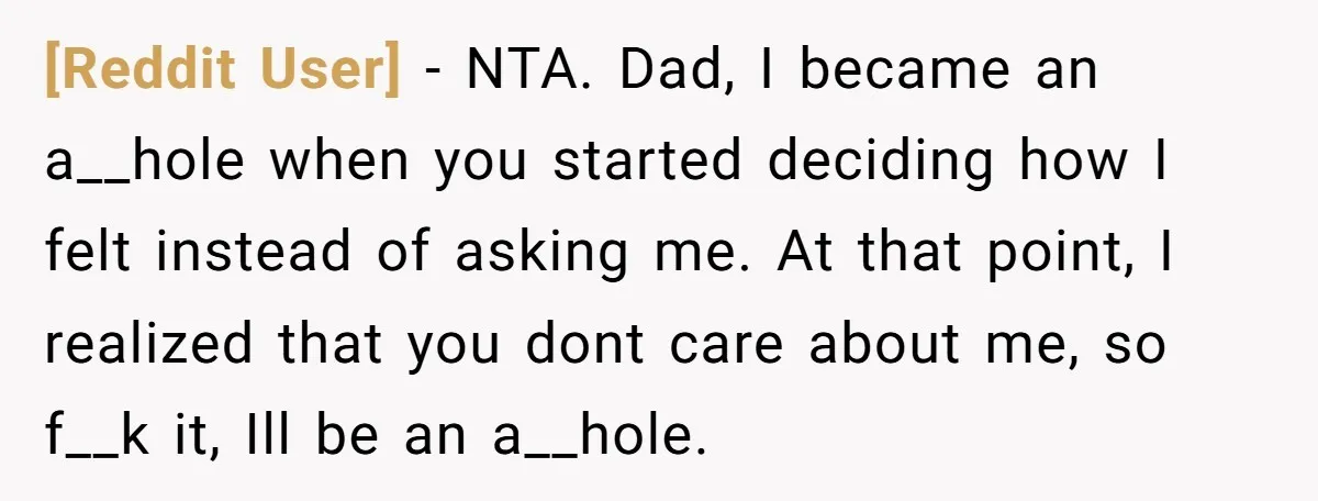 [Reddit User] − NTA. Dad, I became an a__hole when you started deciding how I felt instead of asking me. At that point, I realized that you dont care about...