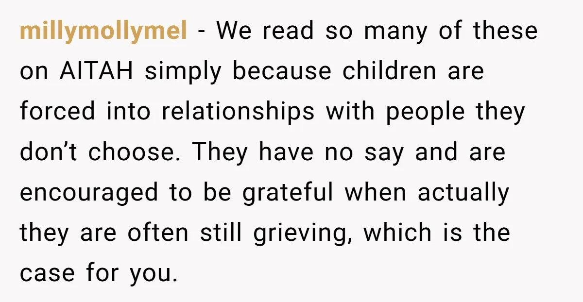 millymollymel − We read so many of these on AITAH simply because children are forced into relationships with people they don’t choose. They have no say and are encouraged to...