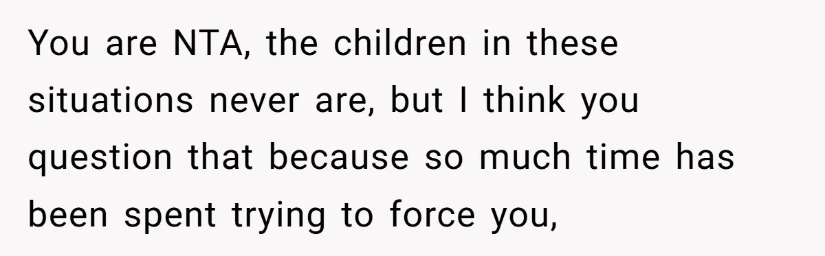 You are NTA, the children in these situations never are, but I think you question that because so much time has been spent trying to force you,