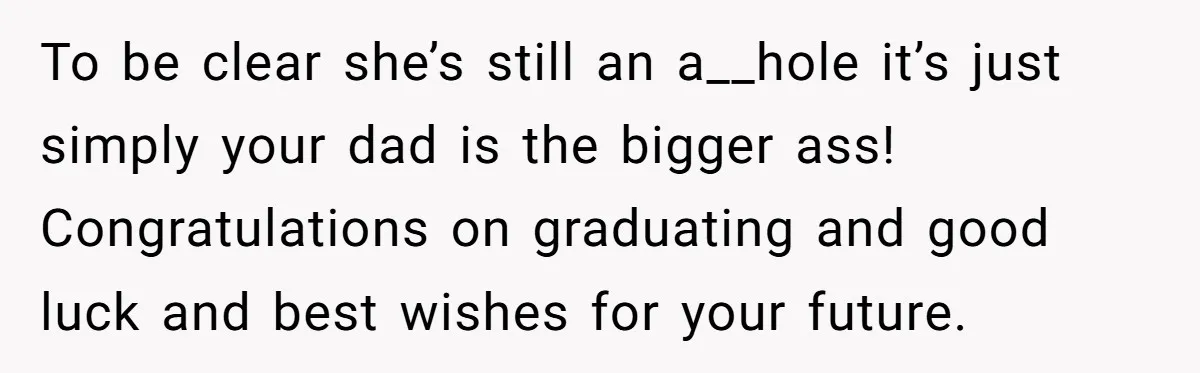 To be clear she’s still an a__hole it’s just simply your dad is the bigger ass! Congratulations on graduating and good luck and best wishes for your future.