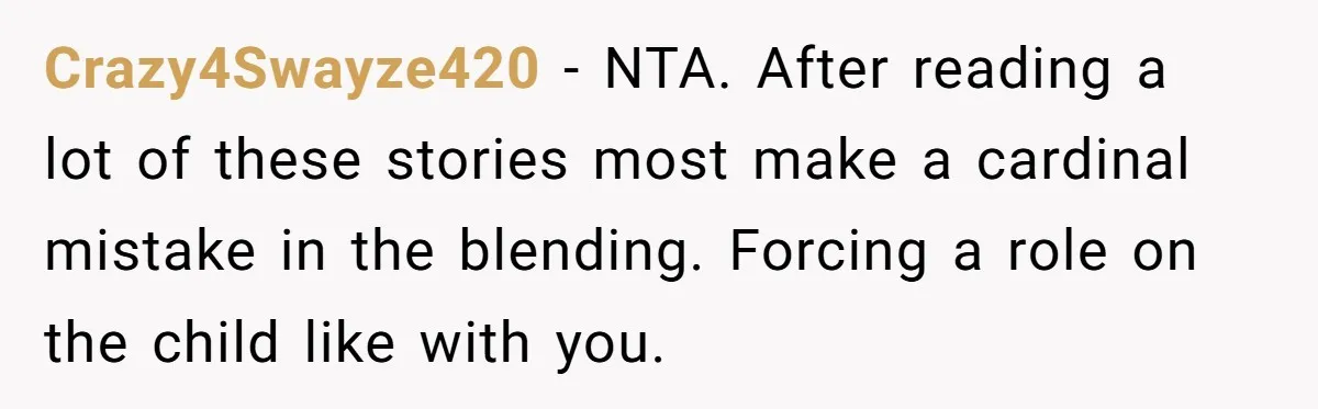 Crazy4Swayze420 − NTA. After reading a lot of these stories most make a cardinal mistake in the blending. Forcing a role on the child like with you.
