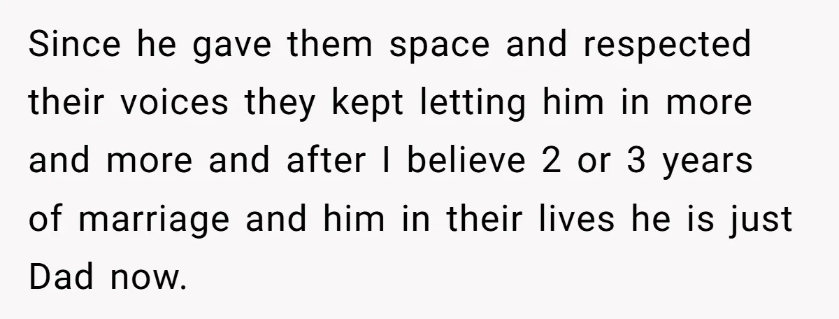 Since he gave them space and respected their voices they kept letting him in more and more and after I believe 2 or 3 years of marriage and him in...