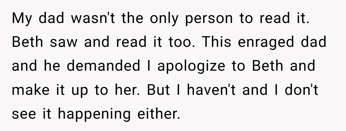 My dad wasn't the only person to read it. Beth saw and read it too. This enraged dad and he demanded I apologize to Beth and make it up to...