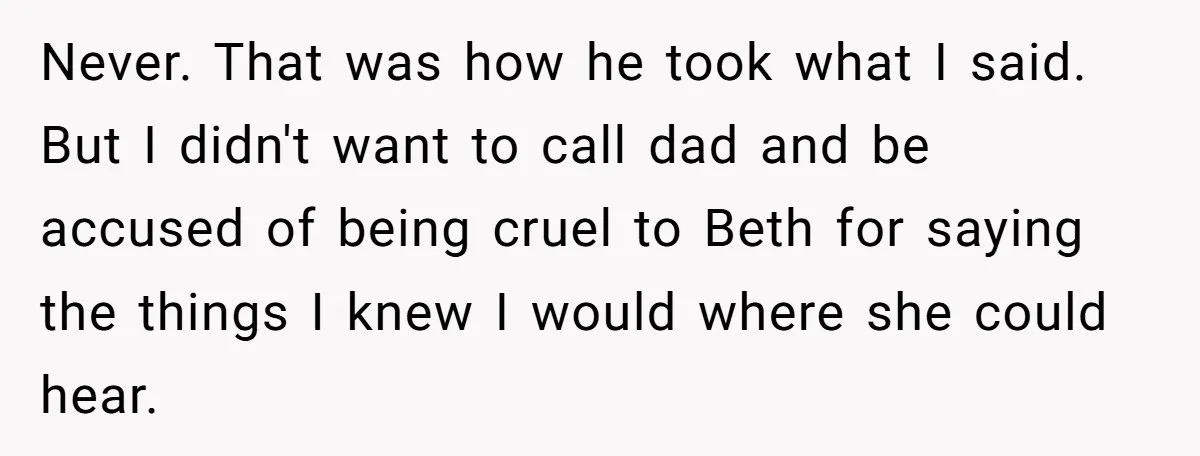 Never. That was how he took what I said. But I didn't want to call dad and be accused of being cruel to Beth for saying the things I knew...